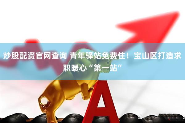 炒股配资官网查询 青年驿站免费住！宝山区打造求职暖心“第一站”