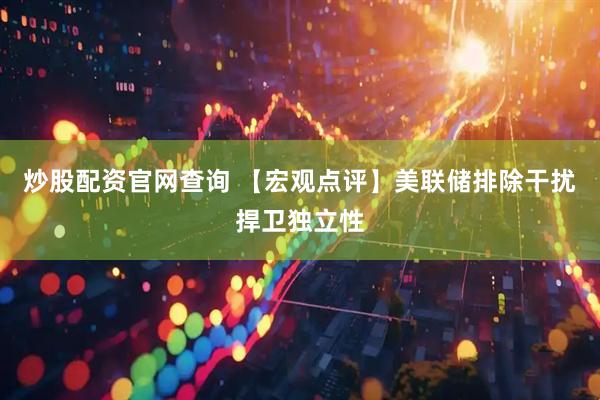 炒股配资官网查询 【宏观点评】美联储排除干扰捍卫独立性