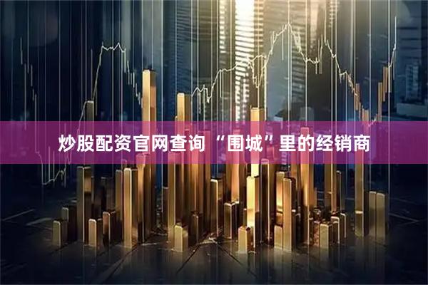 炒股配资官网查询 “围城”里的经销商