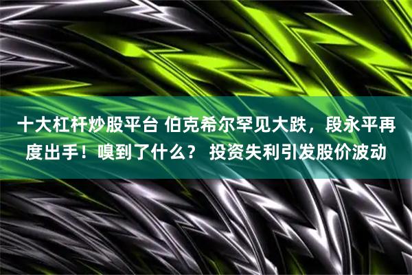 十大杠杆炒股平台 伯克希尔罕见大跌，段永平再度出手！嗅到了什么？ 投资失利引发股价波动