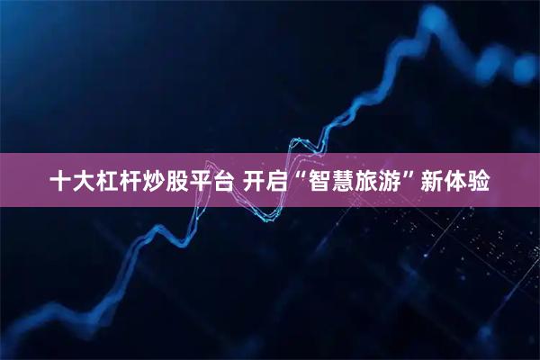 十大杠杆炒股平台 开启“智慧旅游”新体验