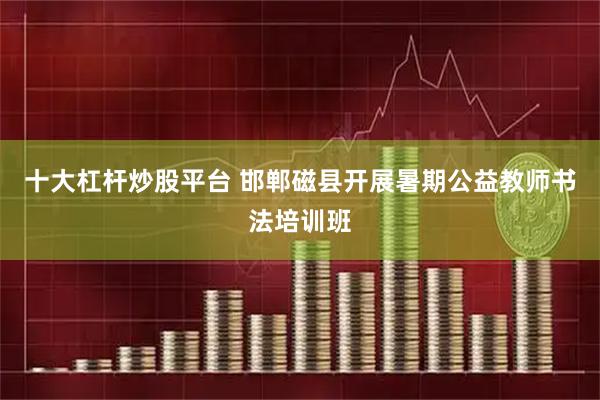 十大杠杆炒股平台 邯郸磁县开展暑期公益教师书法培训班