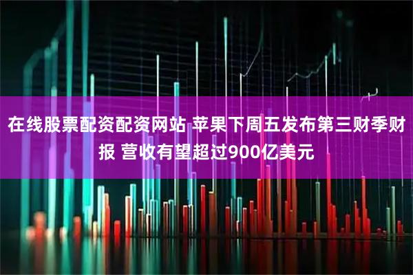 在线股票配资配资网站 苹果下周五发布第三财季财报 营收有望超过900亿美元
