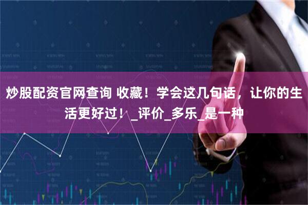炒股配资官网查询 收藏！学会这几句话，让你的生活更好过！_评价_多乐_是一种