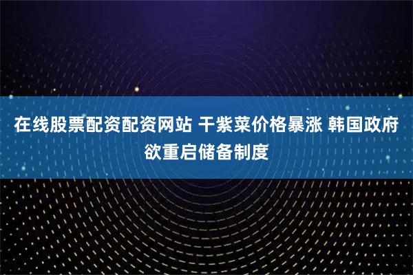 在线股票配资配资网站 干紫菜价格暴涨 韩国政府欲重启储备制度
