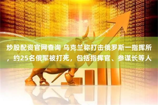 炒股配资官网查询 乌克兰称打击俄罗斯一指挥所，约25名俄军被打死，包括指挥官、参谋长等人
