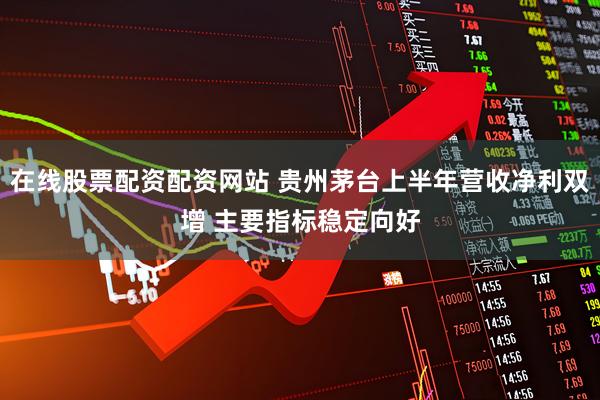 在线股票配资配资网站 贵州茅台上半年营收净利双增 主要指标稳定向好