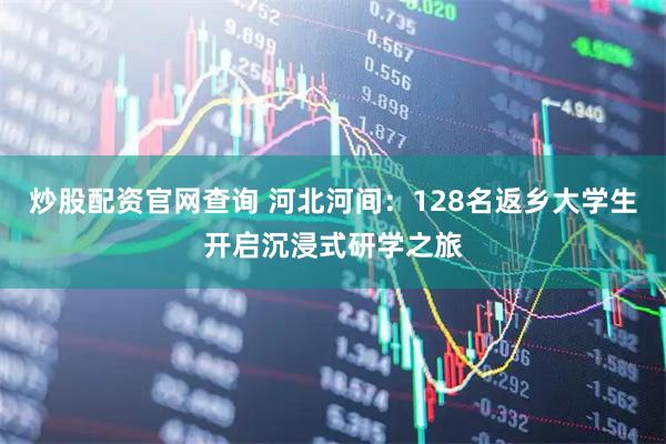 炒股配资官网查询 河北河间：128名返乡大学生开启沉浸式研学之旅