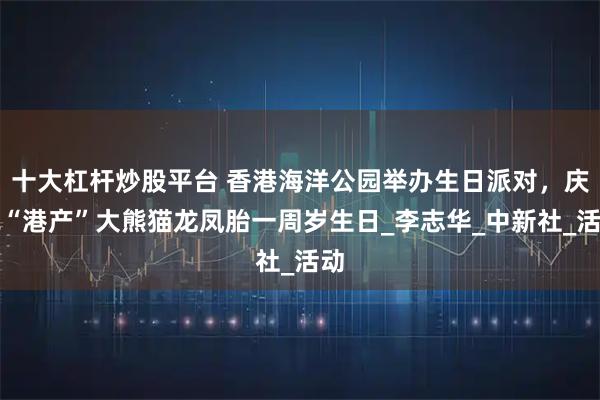 十大杠杆炒股平台 香港海洋公园举办生日派对，庆祝“港产”大熊猫龙凤胎一周岁生日_李志华_中新社_活动