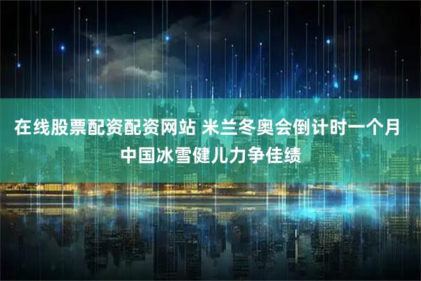 在线股票配资配资网站 米兰冬奥会倒计时一个月 中国冰雪健儿力争佳绩