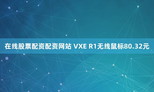 在线股票配资配资网站 VXE R1无线鼠标80.32元