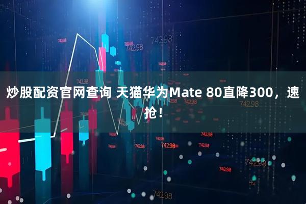 炒股配资官网查询 天猫华为Mate 80直降300，速抢！